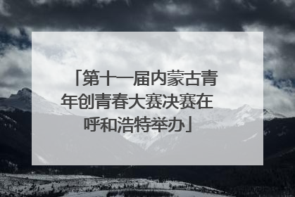 第十一届内蒙古青年创青春大赛决赛在呼和浩特举办
